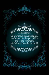 A journal of the expedition to Quebec, in the year 1775, under the command of Colonel Benedict Arnold