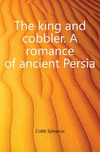 The king and cobbler. A romance of ancient Persia