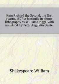 King Richard the Second, the first quarto, 1597. A facsimile in photo-lithography by William Griggs ... with an introd. by Peter Augustin Daniel