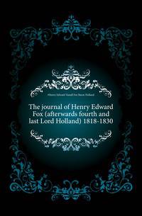 The journal of Henry Edward Fox (afterwards fourth and last Lord Holland) 1818-1830
