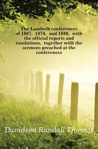 The Lambeth conferences of 1867, 1878, and 1888, with the official reports and resolutions, together with the sermons preached at the conferences