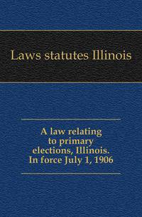 A law relating to primary elections, Illinois. In force July 1, 1906