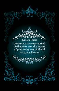 Lecture on the source of all civilization, and the means of preserving our civil and religious liberty