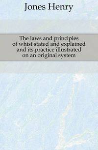 The laws and principles of whist stated and explained and its practice illustrated on an original system