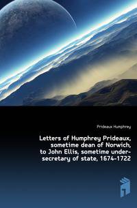 Letters of Humphrey Prideaux, sometime dean of Norwich, to John Ellis, sometime under-secretary of state, 1674-1722