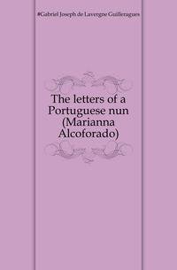 The letters of a Portuguese nun (Marianna Alcoforado)