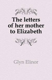 The letters of her mother to Elizabeth