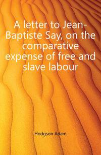 A letter to Jean-Baptiste Say, on the comparative expense of free and slave labour