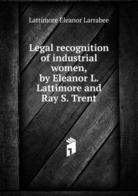 Legal recognition of industrial women, by Eleanor L. Lattimore... and Ray S. Trent..