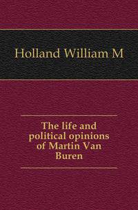 The life and political opinions of Martin Van Buren