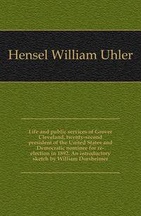 Life and public services of Grover Cleveland, twenty-second president of the United States and Democratic nominee for re-election in 1892. An introductory sketch by William Dorsheimer