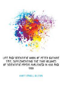 Life and scientific work of Peter Guthrie Tait, supplementing the two volumes of Scientific papers published in 1898 and 1900