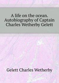 A life on the ocean. Autobiography of Captain Charles Wetherby Gelett ..