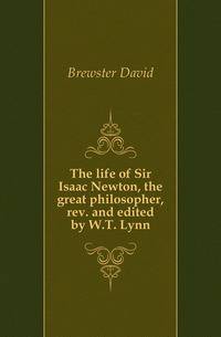 The life of Sir Isaac Newton, the great philosopher, rev. and edited by W.T. Lynn