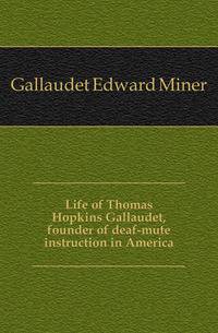 Life of Thomas Hopkins Gallaudet, founder of deaf-mute instruction in America