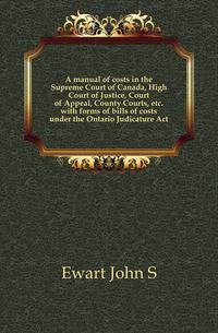 A manual of costs in the Supreme Court of Canada, High Court of Justice, Court of Appeal, County Courts, etc. with forms of bills of costs under the Ontario Judicature Act