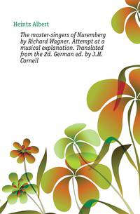 The master-singers of Nuremberg by Richard Wagner. Attempt at a musical explanation. Translated from the 2d. German ed. by J.H. Cornell