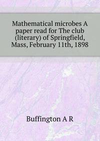 "Mathematical microbes." A paper read for "The club" (literary) of Springfield, Mass., February 11th, 1898