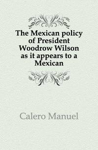 The Mexican policy of President Woodrow Wilson as it appears to a Mexican