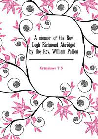 A memoir of the Rev. Legh Richmond... Abridged by the Rev. William Patton