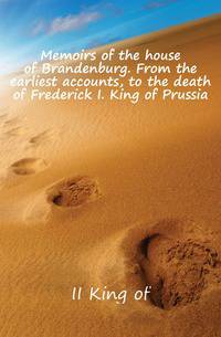 Memoirs of the house of Brandenburg. From the earliest accounts, to the death of Frederick I. King of Prussia