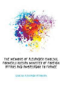 The memoirs of Alexander Iswolsky, formerly Russian minister of foreign affairs and ambassador to France