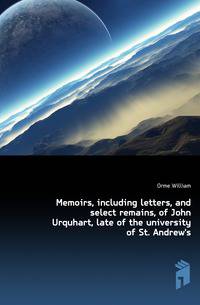 Memoirs, including letters, and select remains, of John Urquhart, late of the university of St. Andrew's