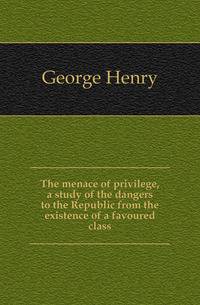The menace of privilege, a study of the dangers to the Republic from the existence of a favoured class
