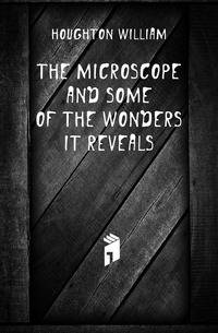 The microscope and some of the wonders it reveals