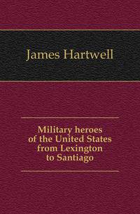 Military heroes of the United States from Lexington to Santiago