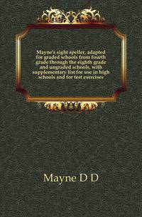 Mayne's sight speller, adapted for graded schools from fourth grade through the eighth grade and ungraded schools, with supplementary list for use in high schools and for test exercises