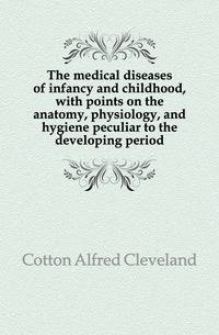 The medical diseases of infancy and childhood, with points on the anatomy, physiology, and hygiene peculiar to the developing period