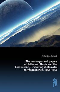 The messages and papers of Jefferson Davis and the Confederacy, including diplomatic correspondence, 1861-1865