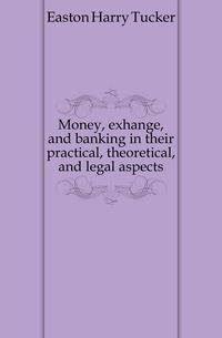 Money, exhange, and banking in their practical, theoretical, and legal aspects