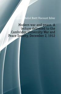 Modern war and peace. A lecture delivered to the Cambridge University War and Peace Society, December 2, 1912