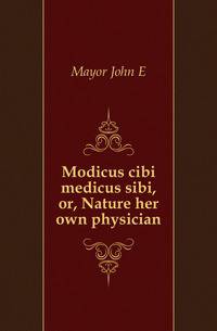 Modicus cibi medicus sibi, or, Nature her own physician
