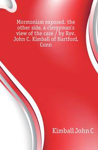 Mormonism exposed. the other side, a clergyman's view of the case / by Rev. John C. Kimball of Hartford, Conn