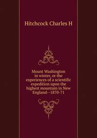 Mount Washington in winter, or the experiences of a scientific expedition upon the highest mountain in New England--1870-71..