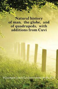 Natural history of man, the globe, and of quadrupeds, with additions from Cuvi