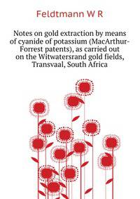 Notes on gold extraction by means of cyanide of potassium (MacArthur-Forrest patents), as carried out on the Witwatersrand gold fields, Transvaal, South Africa ..
