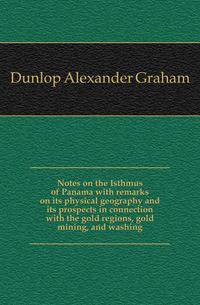 Notes on the Isthmus of Panama with remarks on its physical geography and its prospects in connection with the gold regions, gold mining, and washing
