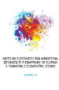 Notes on electricity and magnetism. designed as a companion to Silvanus P. Thompson's Elementary lessons