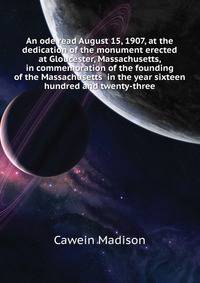 An ode read August 15, 1907, at the dedication of the monument erected at Gloucester, Massachusetts, in commemoration of the founding of the Massachusetts ... in the year sixteen hundred and twenty-three