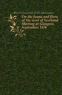 On the fauna and flora of the west of Scotland. Meeting at Glasgow, September, 1876