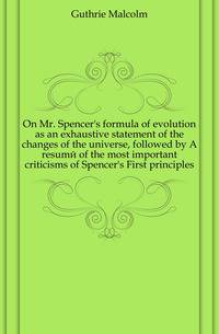 On Mr. Spencer's formula of evolution as an exhaustive statement of the changes of the universe, followed by A resume of the most important criticisms of Spencer's First principles