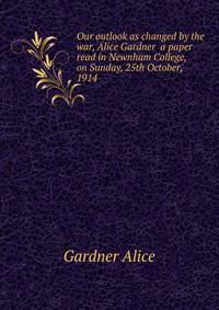 Our outlook as changed by the war, Alice Gardner ... a paper read in Newnham College, on Sunday, 25th October, 1914