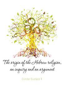 The origin of the Hebrew religion, an inquiry and an argument