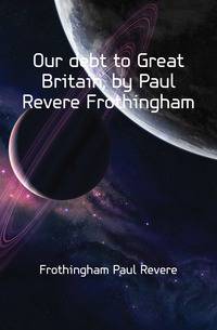 Our debt to Great Britain, by Paul Revere Frothingham