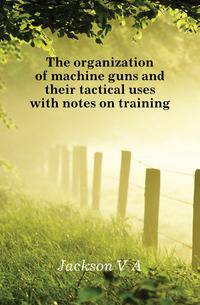 The organization of machine guns and their tactical uses with notes on training