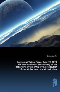 Oration at Valley Forge, June 19, 1878, the one hundredth anniversary of the departure of the army of the revolution from winter quarters at that place